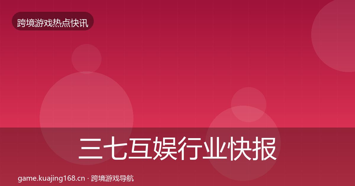 三七互娱行业快报全指南：最新
