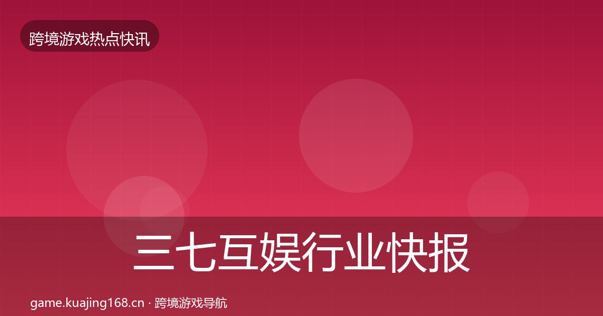 三七互娱行业快报全指南:全面