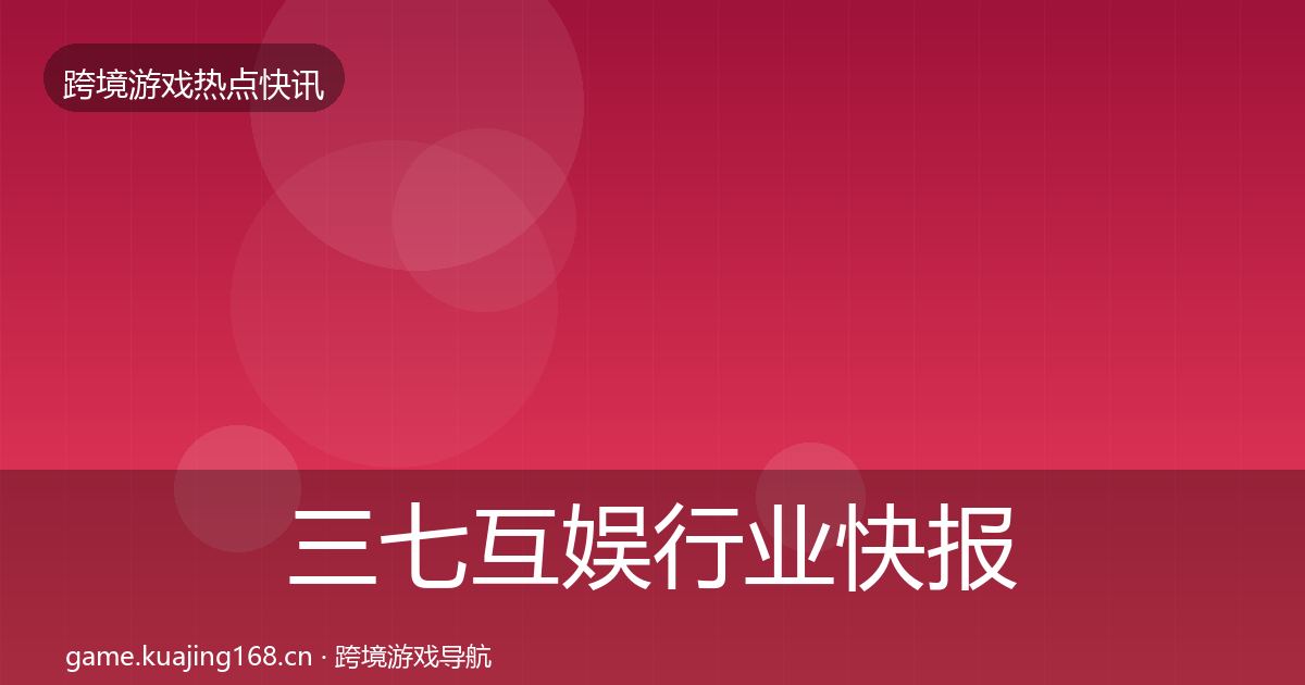 三七互娱行业快报全指南：深度