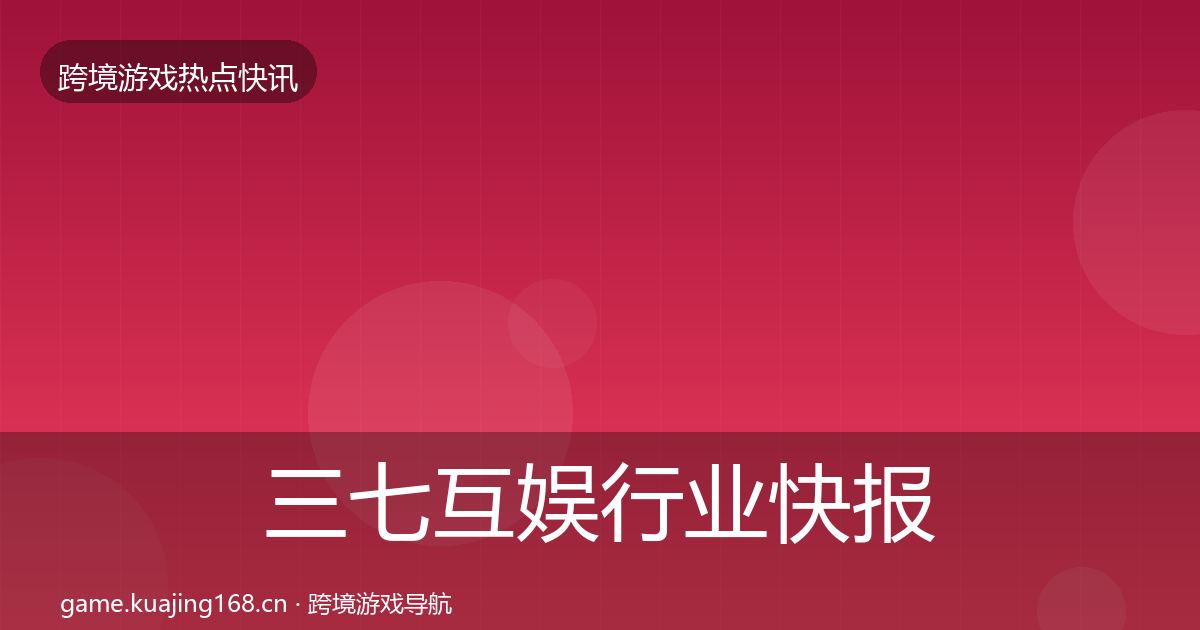 三七互娱行业快报全指南：实用