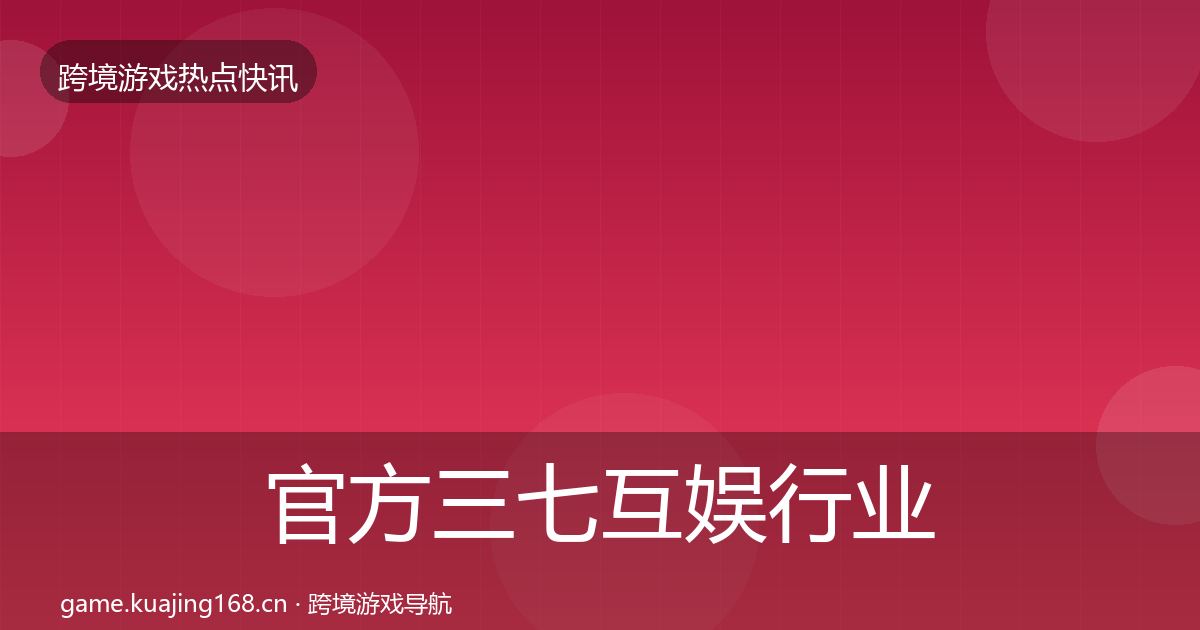 官方三七互娱行业快报