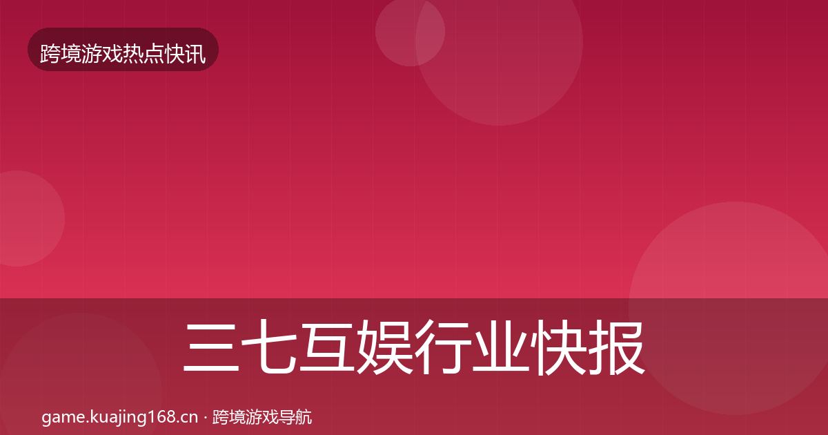 三七互娱行业快报全指南：官方