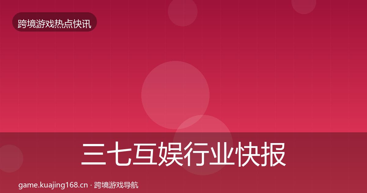三七互娱行业快报全指南：一线