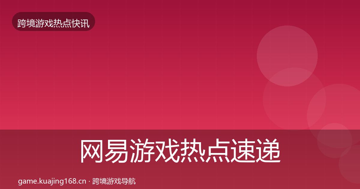 网易游戏热点速递全指南：最新