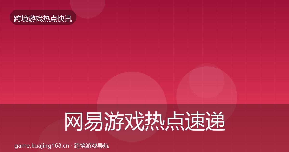网易游戏热点速递全指南：官方