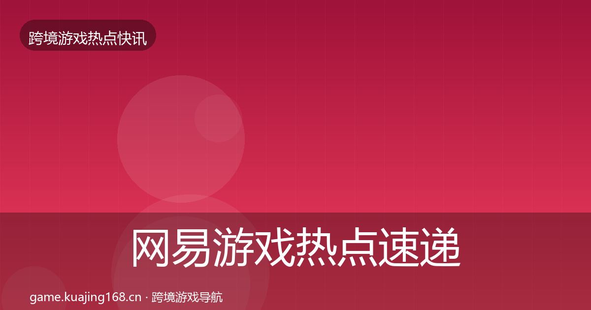 网易游戏热点速递全指南：一线