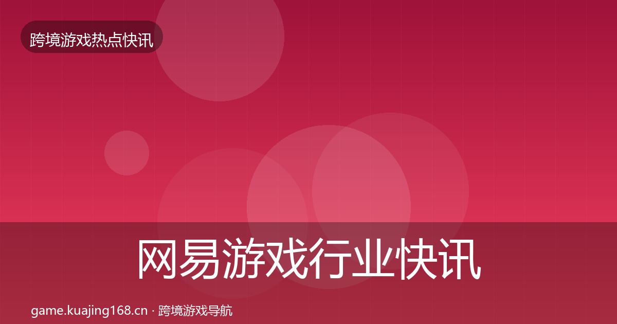 网易游戏行业快讯全指南：最新