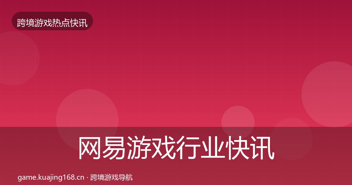 网易游戏行业快讯全指南：全面