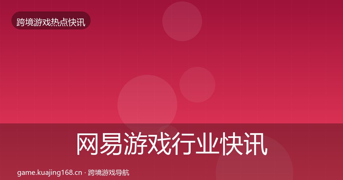 网易游戏行业快讯全指南：深度