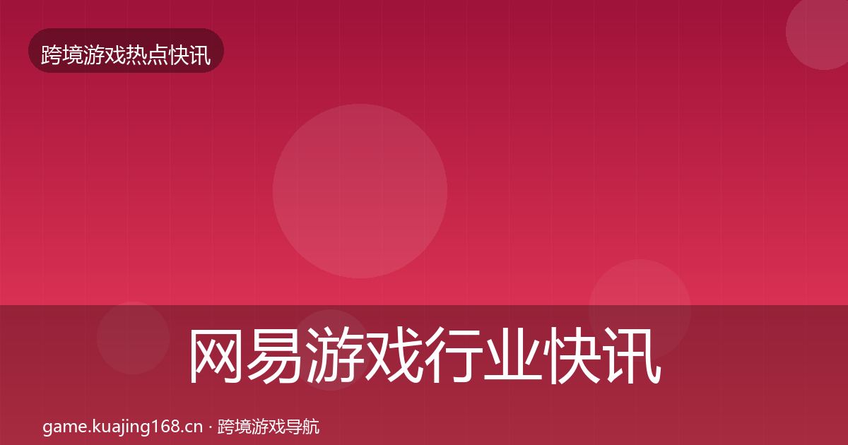 网易游戏行业快讯全指南：实用