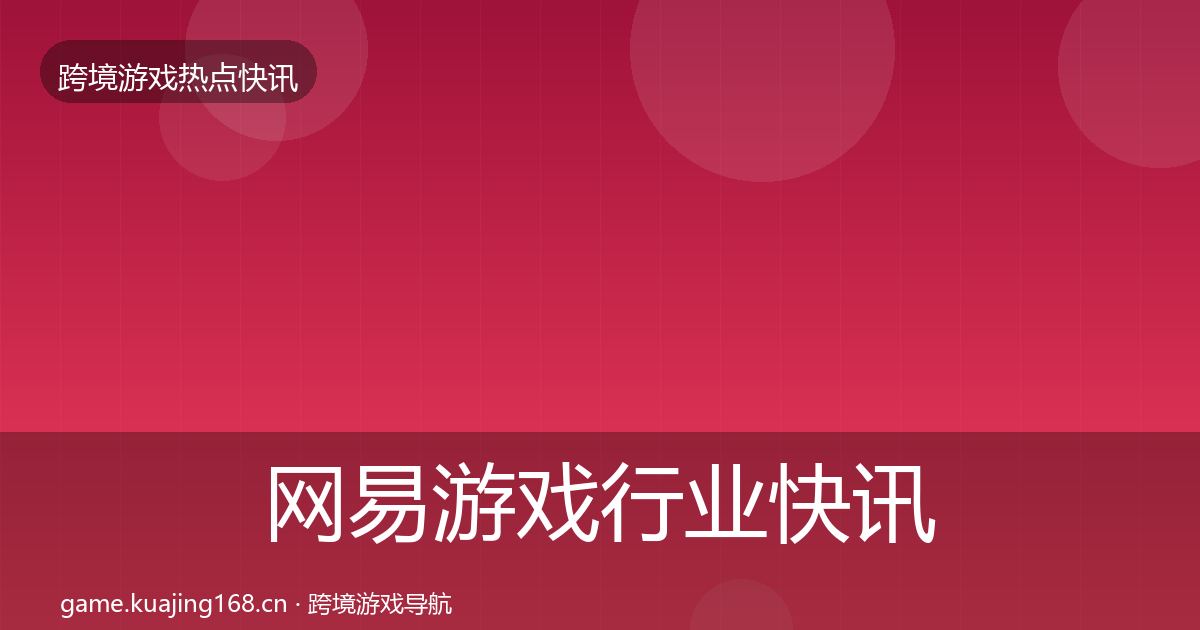 网易游戏行业快讯全指南：官方