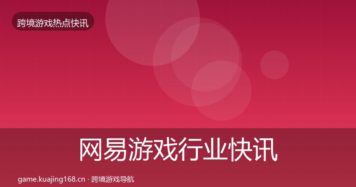 网易游戏行业快讯全指南：一线