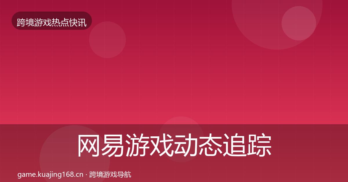 网易游戏动态追踪全指南：2027年