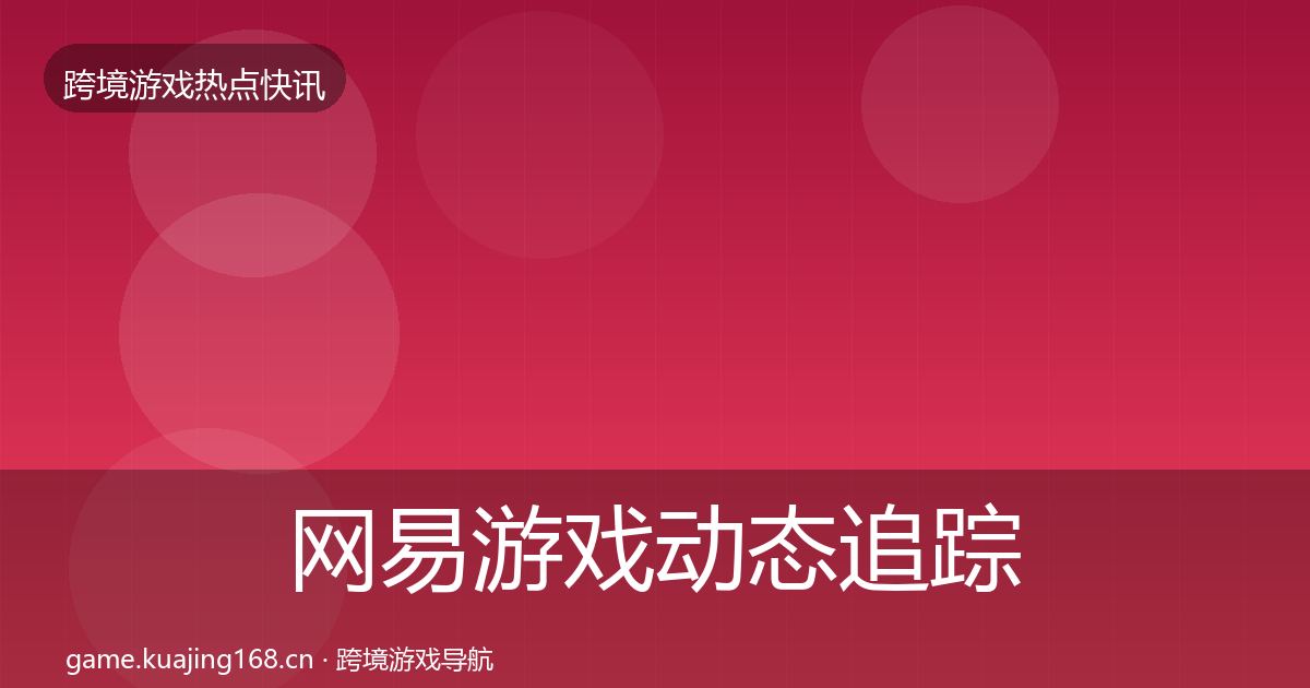 网易游戏动态追踪全指南：最新