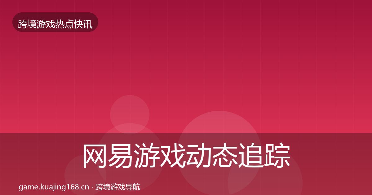 网易游戏动态追踪全指南：全面