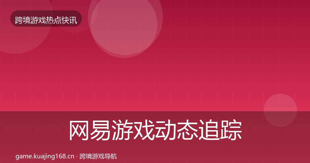 网易游戏动态追踪全指南：深度