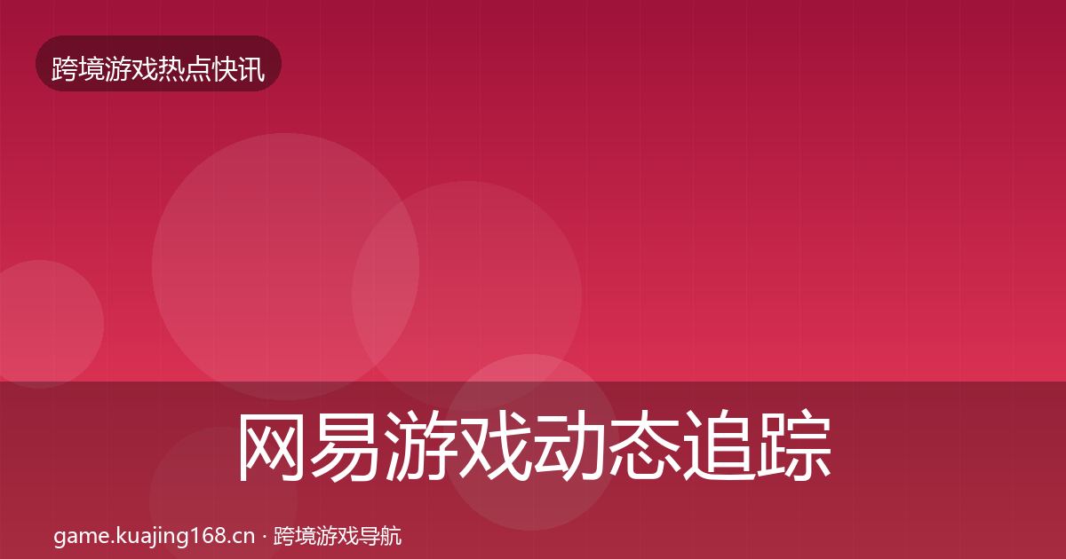 网易游戏动态追踪全指南：实用