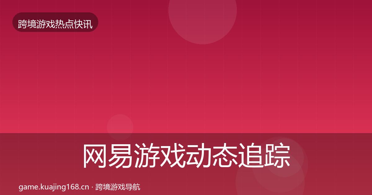 网易游戏动态追踪全指南：官方