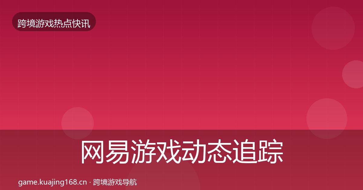 网易游戏动态追踪全指南：一线