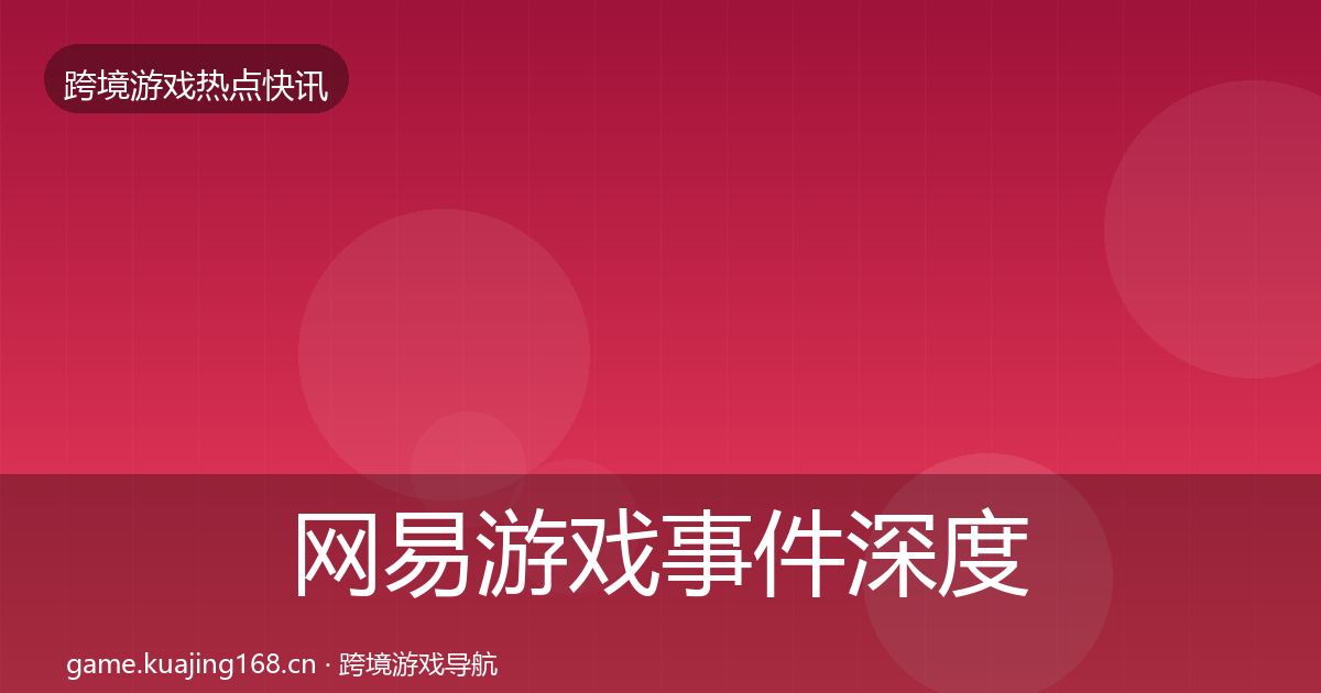 网易游戏事件深度解读全指南：2026年