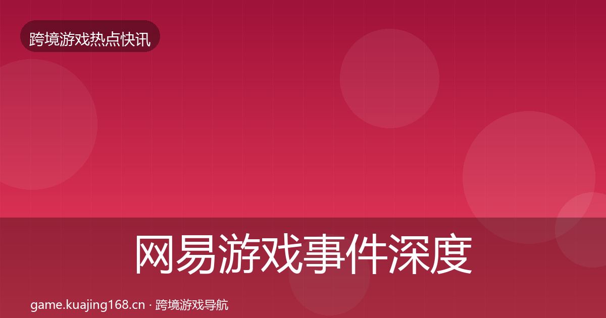 网易游戏事件深度解读全指南：2027年