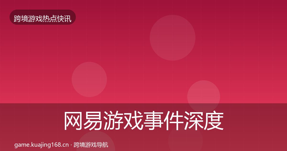 网易游戏事件深度解读全指南：最新