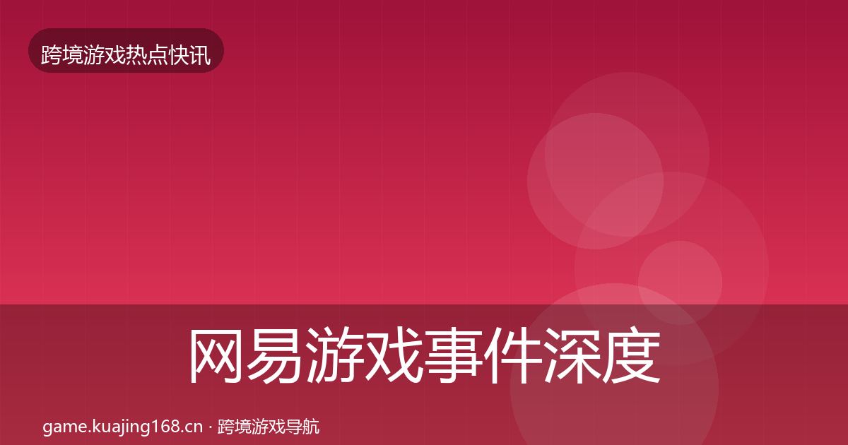 网易游戏事件深度解读全指南：全面