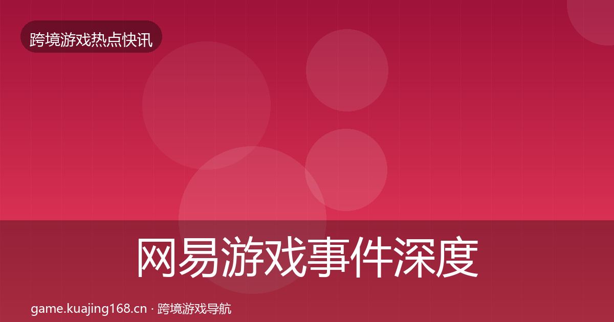 网易游戏事件深度解读全指南：一线