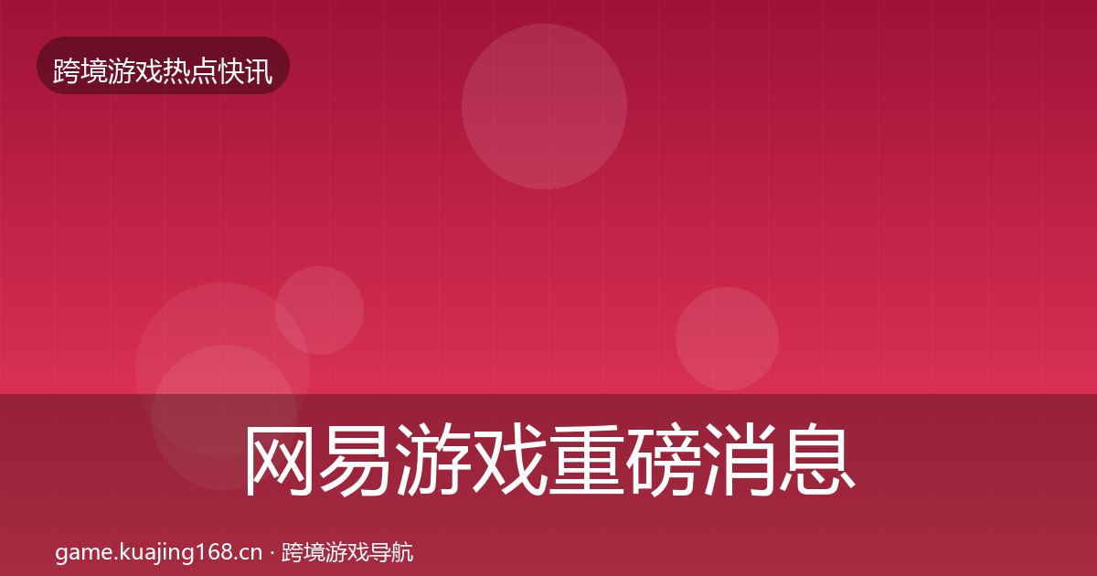 网易游戏重磅消息全指南：2026年