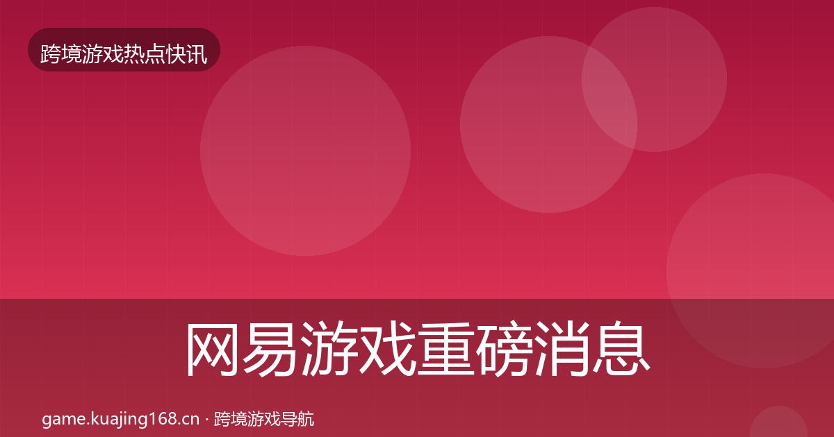 网易游戏重磅消息全指南：2027年