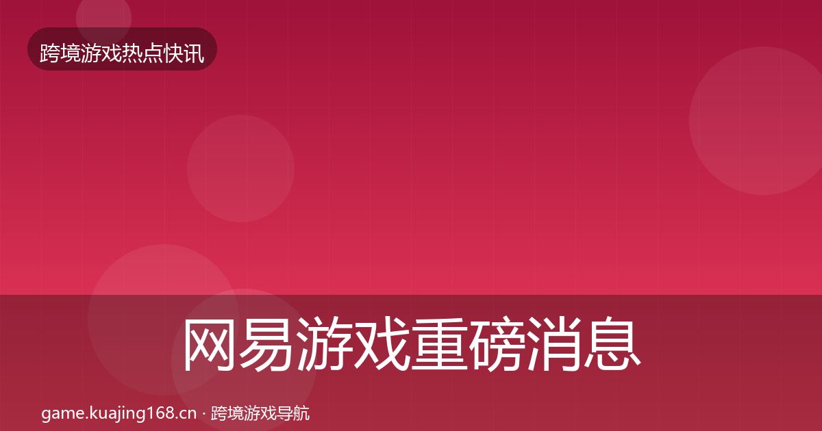 网易游戏重磅消息全指南：最新