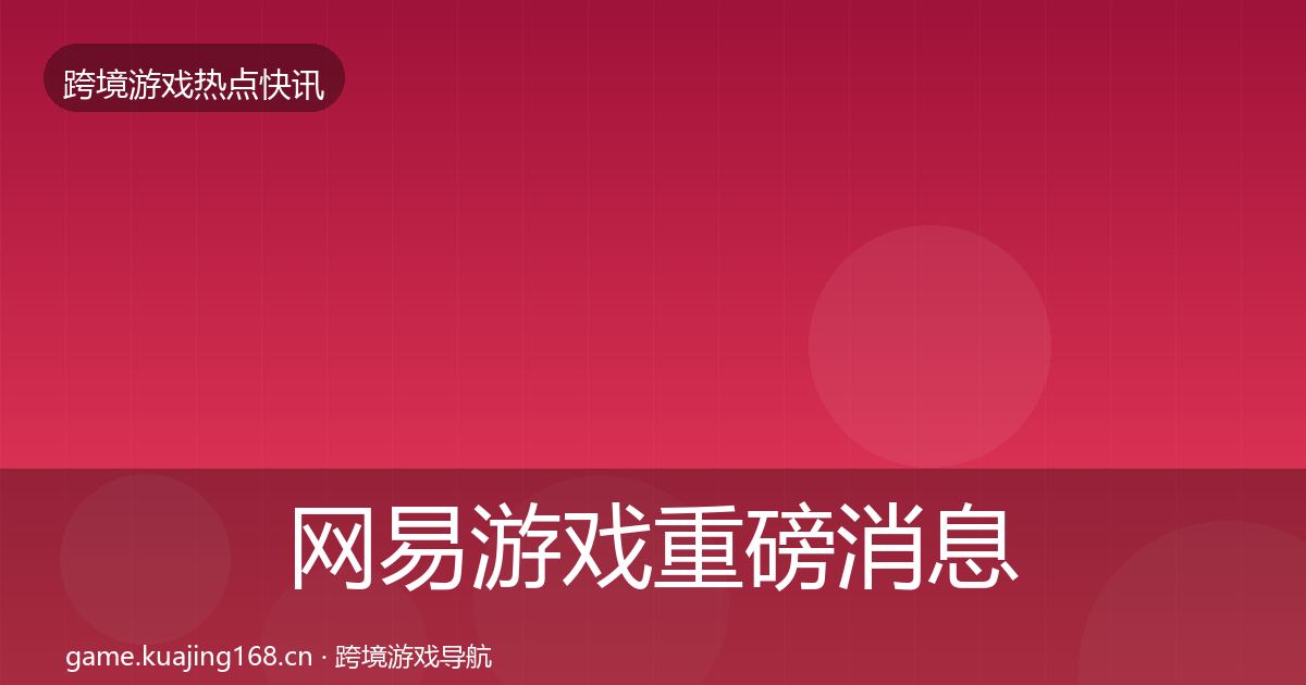 网易游戏重磅消息全指南：全面