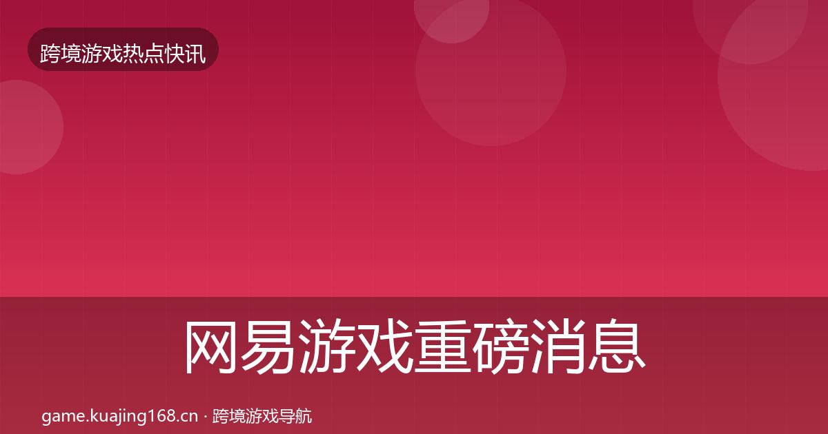 网易游戏重磅消息全指南：深度