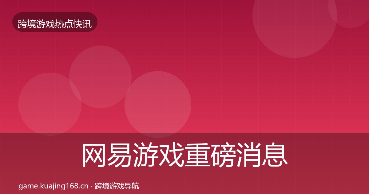 网易游戏重磅消息全指南：实用