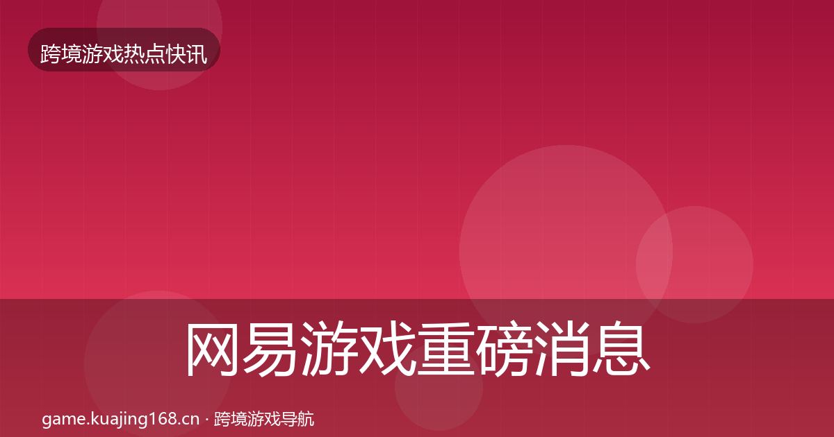 网易游戏重磅消息全指南：官方