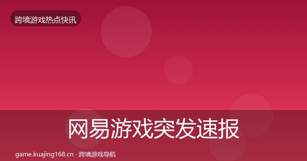 网易游戏突发速报全指南：2027年