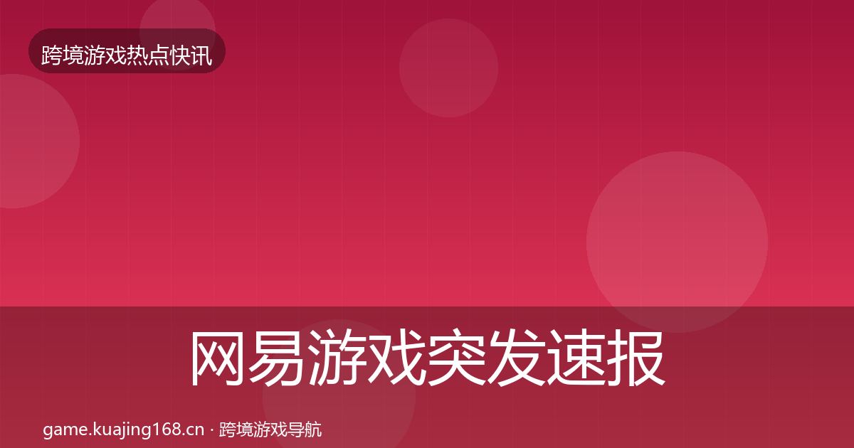 网易游戏突发速报全指南：最新
