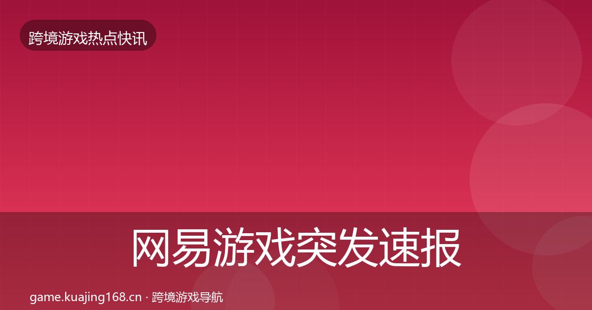 网易游戏突发速报全指南：全面
