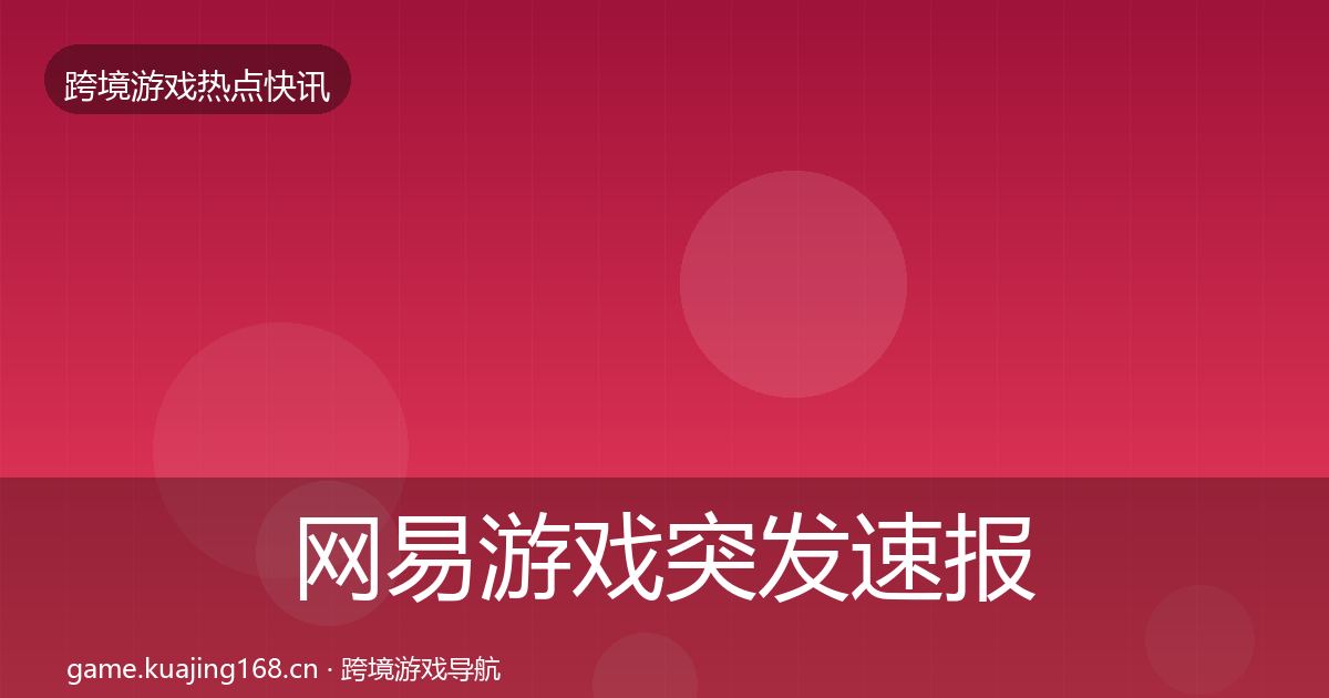 网易游戏突发速报全指南：深度