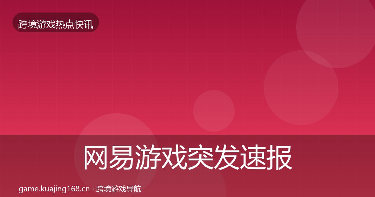 网易游戏突发速报全指南：官方