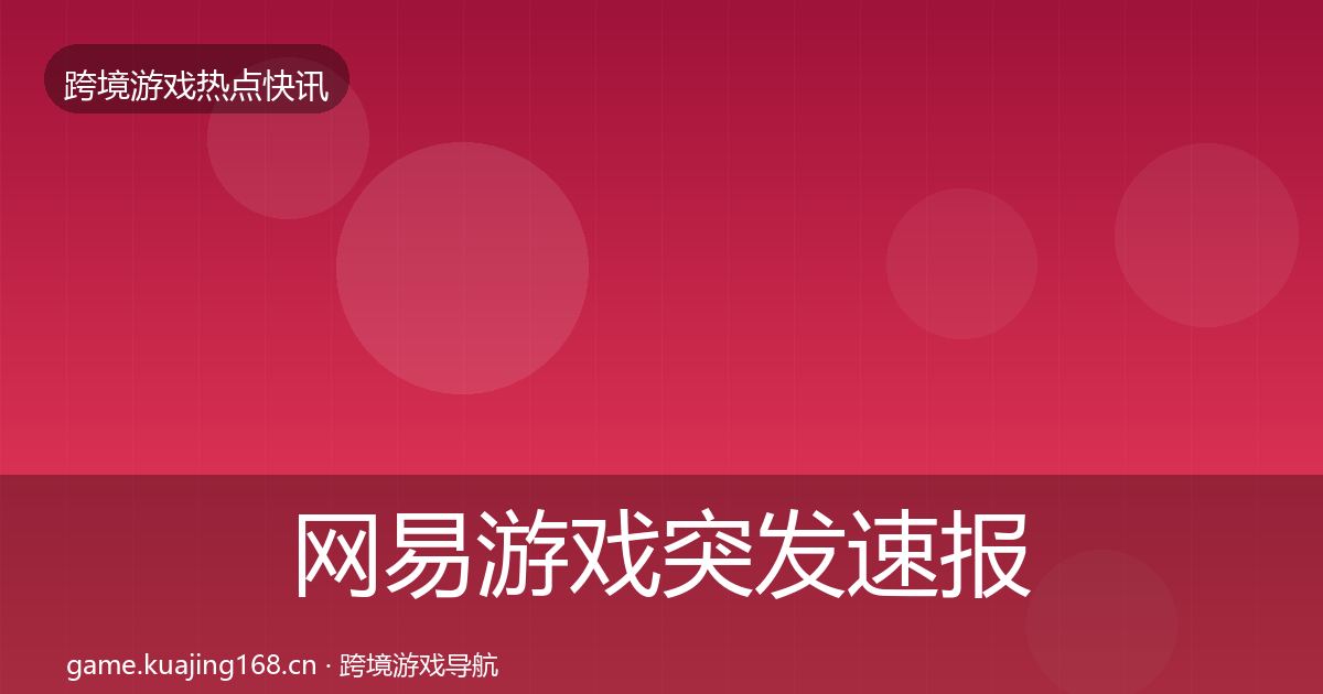 网易游戏突发速报全指南：一线