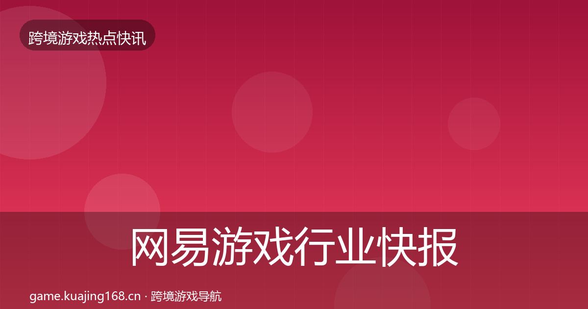 网易游戏行业快报全指南：最新