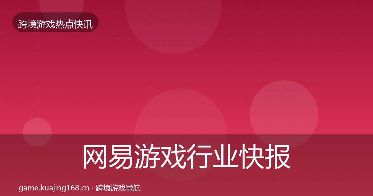 网易游戏行业快报全指南：官方