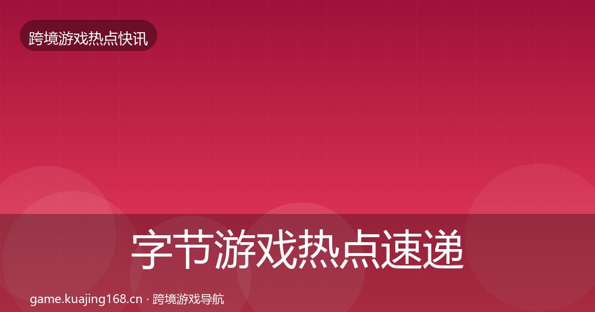 字节游戏热点速递全指南：2027年