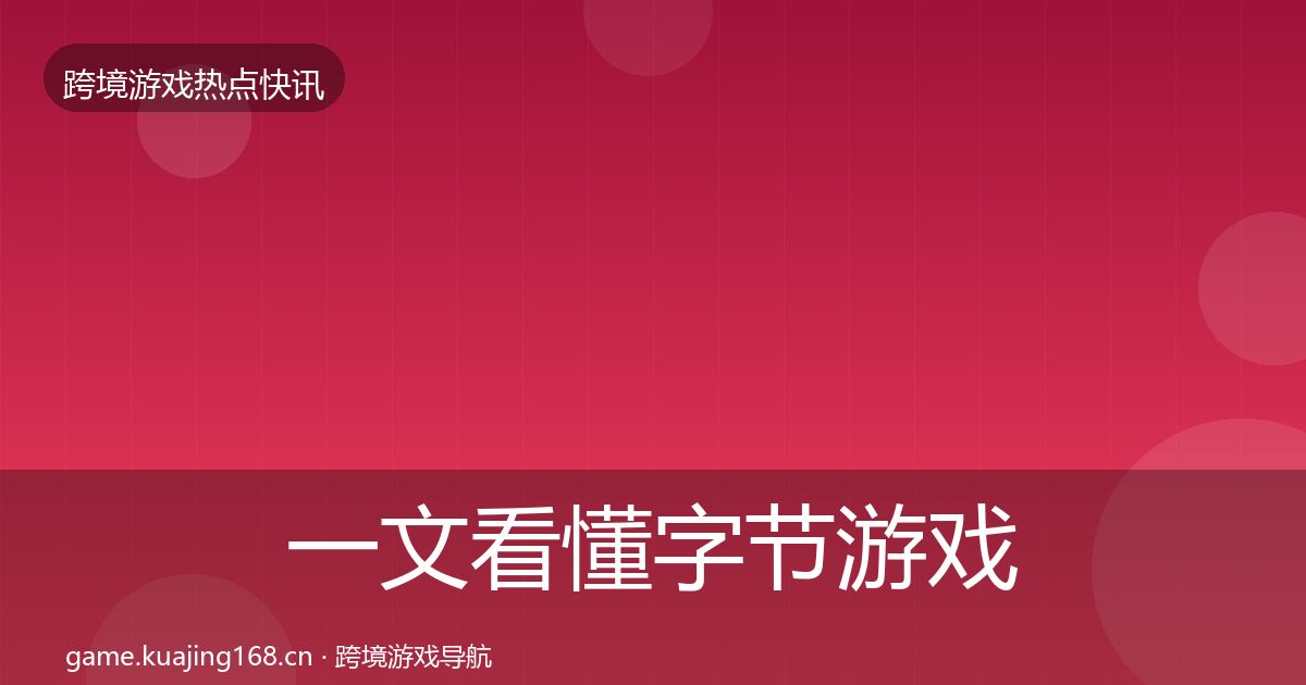 一文看懂字节游戏热点速递｜最新