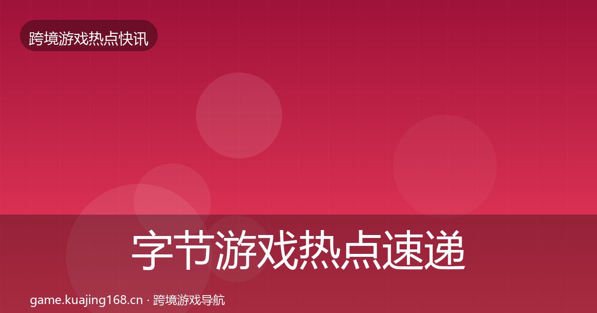 字节游戏热点速递全指南：最新