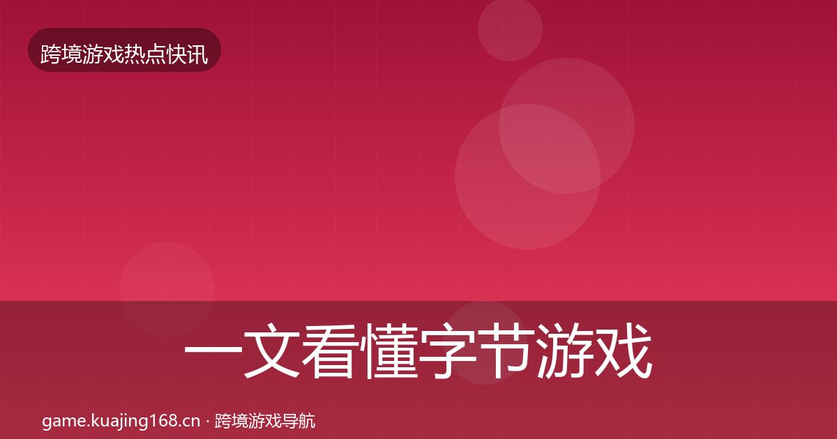 一文看懂字节游戏热点速递｜全面