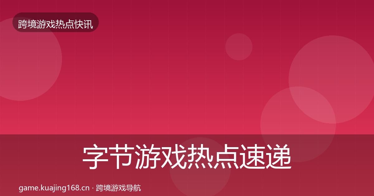 字节游戏热点速递全指南：深度