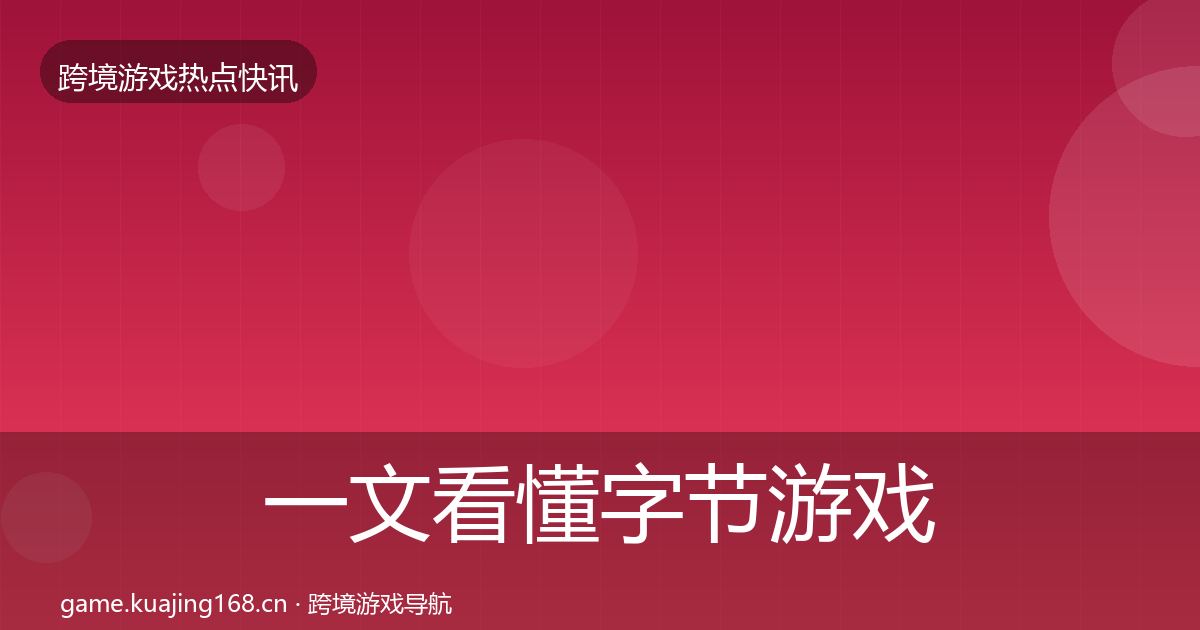 一文看懂字节游戏热点速递｜实用