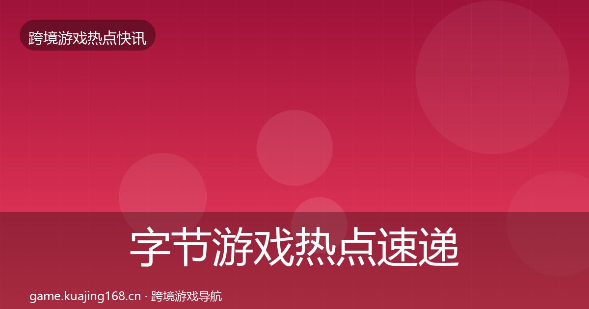 字节游戏热点速递全指南：实用